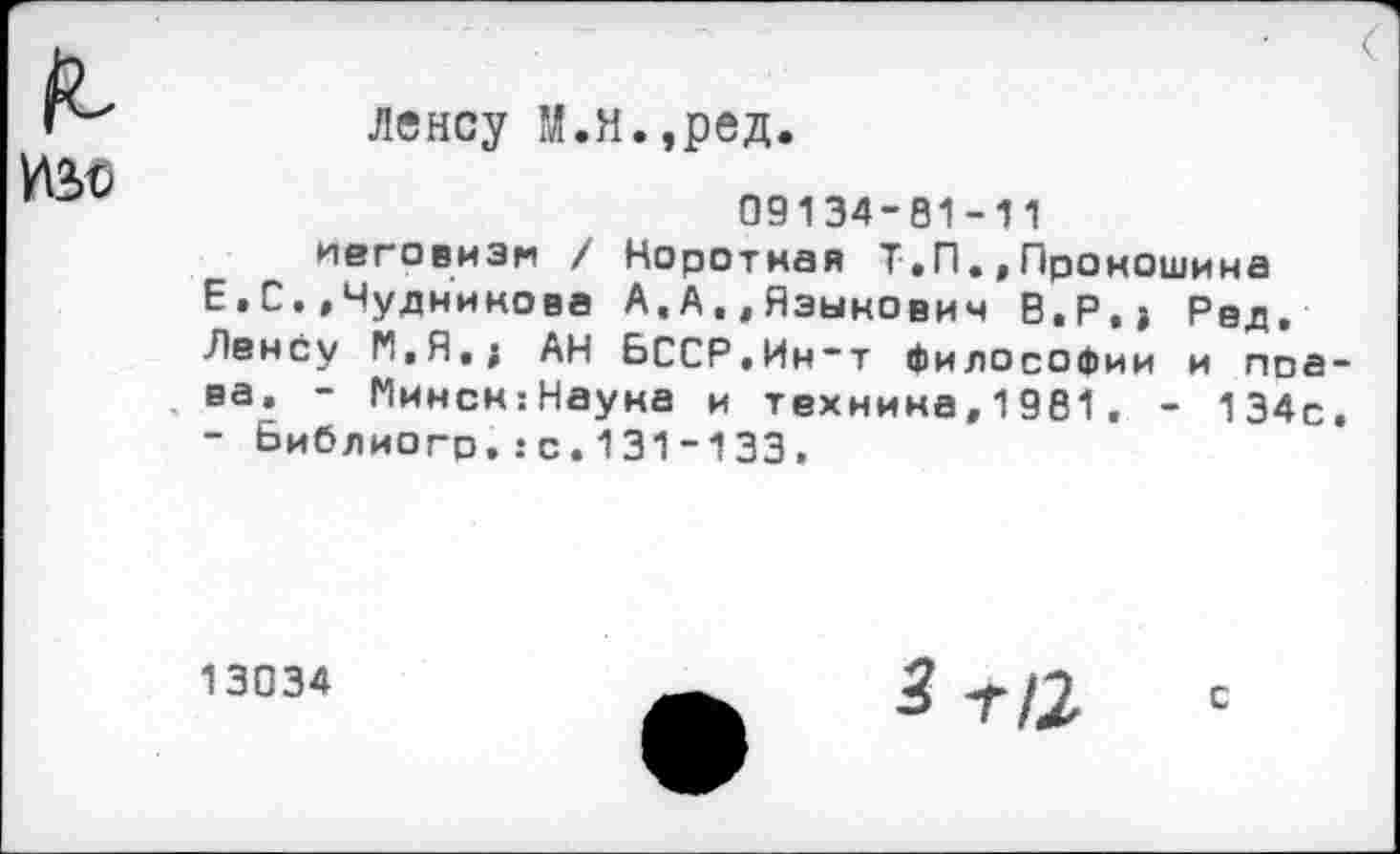 ﻿Ленсу М.Н.,ред.
09134-81-11
иеговизи / Воротная Т.П..Прокошина Е»С.,Чуднинова А.А.,Яэыкович В.Р.> Рвд. Ленсу М.Я.; АН БССР,Ин~т Филосо Фин и ппа еа. - Минсн:Науна и техника,1981. - 134с - Библиогр.:с.131-133.
13034
с